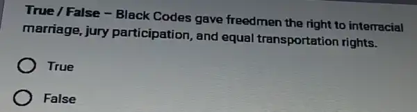 True / False - Black Codes gave freedmen the right to interracial
marriage, jury participation, and equal transportation rights.
True
False