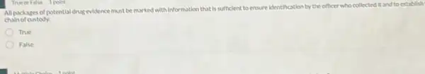 True or False Ipoint
All packages of potential drug evidence must be marked with information that Is sufficient to ensure Identification by the officer who collected it and to establish
chain of custody.
True
False