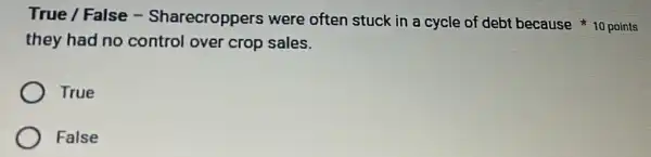 True / False -Sharecroppers were often stuck in a cycle of debt because 10 points
they had no control over crop sales.
True
False