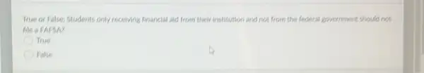True or False: Students only receiving financial aid from their institution and not from the federal government should not
file a FAFSA?
True
False