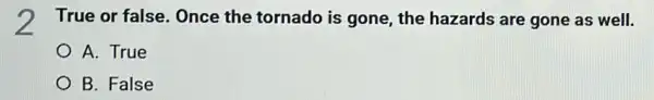 True or false. Once the tornado is gone the hazards are gone as well.
A. True
B. False