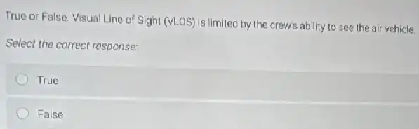 True or False. Visual Line of Sight (VLOS) is limited by the crew ability to see the air vehicle.
Select the correct response:
True
False