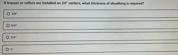 If trusses or rafters are installed on 24'' centers, what thickness of sheathing is required?
3/8''
5/8''
3/4''
1''