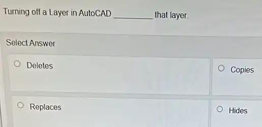 Turning off a Layer in AutoCAD __ that layer.
Select Answer
Deletes
Copies
Replaces
Hides