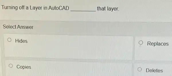 Turning off a Layer in AutoCAD __ that layer.
Select Answer
Hides
Replaces
Copies
D Deletes