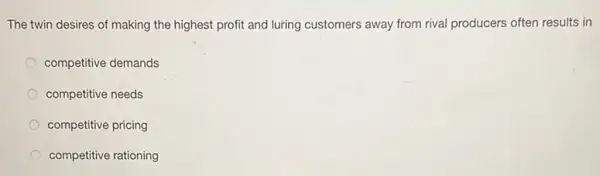 The twin desires of making the highest profit and luring customers away from rival producers often results in
competitive demands
competitive needs
competitive pricing
competitive rationing