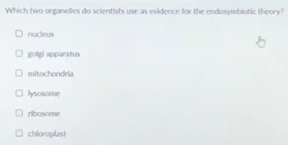 Which two organelles do scientists use as evidence for the endosymbiotic theory?
nucleus
golgi apparatus
mitochondria
lysosome
ribosome
chloroplast