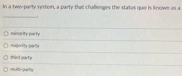 In a two-party system, a party that challenges the status quo is known as a
__
minority party
majority party
third party
multi-party