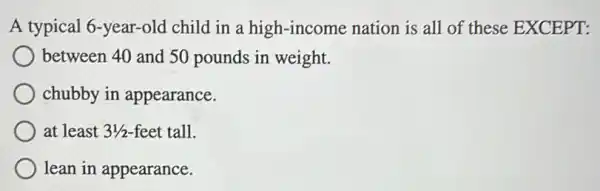 A typical 6-year-old child in a high-income nation is all of these EXCEPT:
between 40 and 50 pounds in weight.
chubby in appearance.
at least 31/2 feet tall.
lean in appearance.