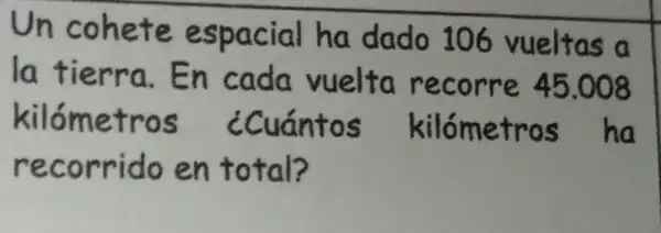 Un cohete espacial ha dado 106 vueltas a
la tierra .En cada vuelto recorre 45.008
kilómetros ¿cuántos kilómetros ha
recorrido en total?