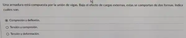 Una armadura está compuesta por la unión de vigas. Bajo el efecto de cargas externas, estas se comportan de dos formas. Indica
cuáles son.
Compresión y deflexión.
Tensión y compresión.
Tensión y deformación.