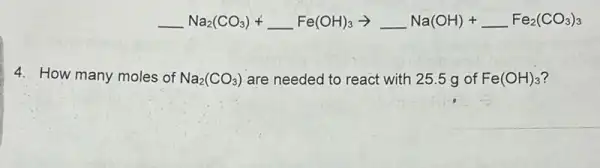 underline ( )Na_(2)(CO_(3))+underline ( )Fe(OH)_(3)arrow underline ( )Na(OH)+underline ( )Fe_(2)(CO_(3))_(3)
4. How many moles of Na_(2)(CO_(3)) are needed to react with 25.5 g of Fe(OH)_(3)