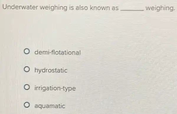 Underwater weighing is also known as __ weighing.
demi-flotational
hydrostatic
irrigation-type
aquamatic