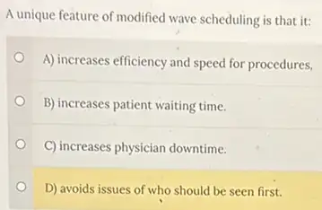 A unique feature of modified wave scheduling is that it:
A) increases efficiency and speed for procedures,
B) increases patient waiting time.
C) increases physician downtime.
D) avoids issues of who should be seen first.