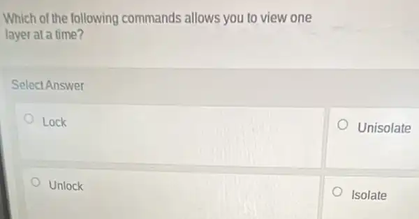 Unisolate
Which of the following commands allows you to view one
layer at a time?
Select Answer
Lock
Unlock
Isolate