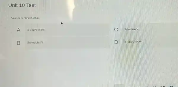 Unit 10 Test
Valium is classified as
A a depressant.
C Schedule V.
B Schedule IV
D a hallucinogen