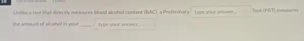 Unlike a test that directly measures blood alcohol content (BAC), a Preliminary type your answer... Test (PBT) measures
the amount of alcohol in your __ type your answer...