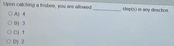Upon catching a frisbee you are allowed __ step(s) in any direction
A) 4
B) 3
C) 1
D) 2