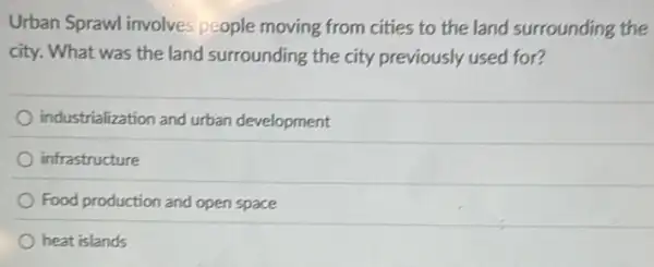 Urban Sprawl involve people moving from cities to the land surrounding the
city. What was the land surrounding the city previously used for?
industrialization and urban development
infrastructure
Food production and open space
heat islands