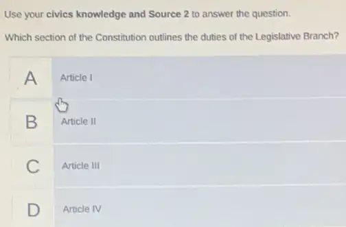 Use your civics knowledge and Source 2 to answer the question.
Which section of the Constitution outlines the duties of the Legislative Branch?
A Article I
B
Article II
C Article 111
D
Article IV