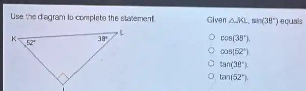 Use the diagram to complete the statement.
L
k
52^circ 
3B^ast 
Given Delta JKL,sin(38^circ ) equals
cos(38^circ )
cos(52^circ )
tan(38^circ )
tan(52^circ )