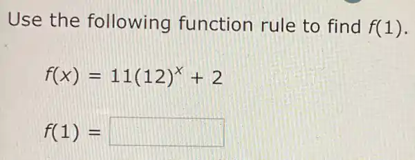 Use the following function rule to find f(1)
f(x)=11(12)^x+2
f(1)= square