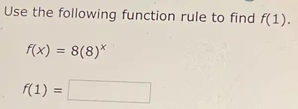 Use the following function rule to find
f(1)
f(x)=8(8)^x
f(1)= square