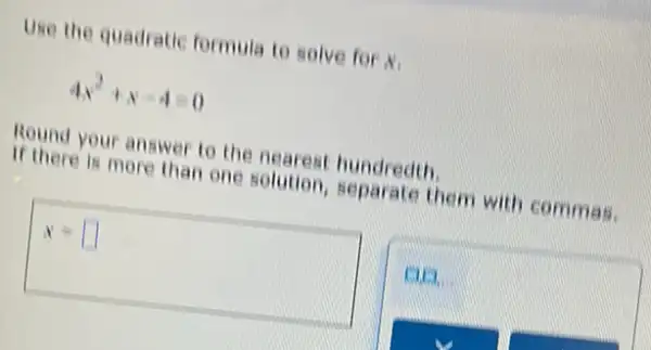 Use the quadratic formula to solve for N:
4x^2+x-4=0
Round your answer to the nearest hundredth.
if there is more than one solution,separate them with commas
x= square