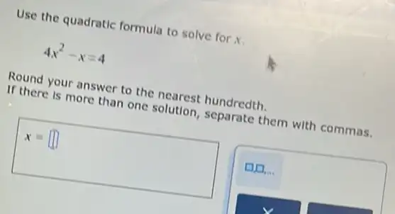 Use the quadratic formula to solve for x.
4x^2-x=4
Round your answer to the nearest hundredth.
If there is more than one solution, separate them with commas.
x=