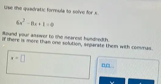 Use the quadratic formula to solve for x.
6x^2-8x+1=0
Round your answer to the nearest hundredth.
If there is more than one solution, separate them with commas.
x= square