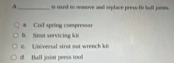 Á __ is used to remove and replace press-fit ball joints.
A a. Coll spring compressor
b. Strut servicing kit
c. Universal strut nut wrench kit
d. Ball joint press tool