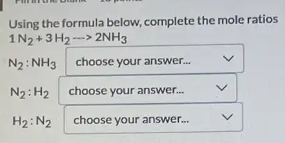 Using the formula below.complete the mole ratios
1N_(2)+3H_(2)... 2NH_(3)
square  v
square 
v
square  v