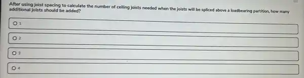 After using joist spacing to calculate the number of ceiling joists needed when the joists will be spliced
above a loadbearing partition, how many additional joists should be added?
1
2
3
4