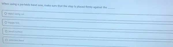 When using a portable band saw, make sure that the stop is placed firmly against the
__
object being cut
trigger lock
bench surface
miter box fence