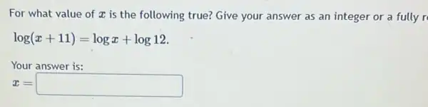 For what value of It is the following true? Give your answer as an integer or a fully r
log(x+11)=logx+log12
Your answer is:
x=square