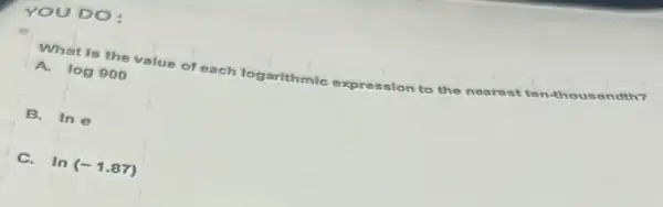 What is the value of each logarithmic expression to the nearest ten-t thou sand th?
A. log900
B. lne
C. ln(-1.87)
YOU DO: