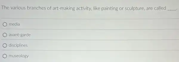 The various branches of art-making activity, like painting or sculpture, are called __
media
avant-garde
disciplines
museology