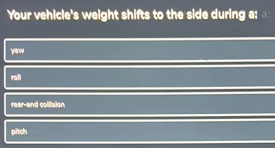 Your vehicle's weight shifts to the side during a:
yow
roll
rear-end collision
pltch