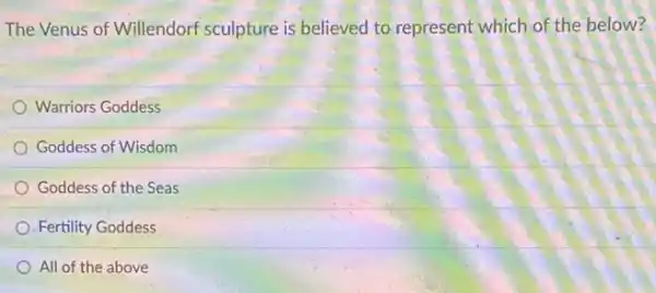 The Venus of Willendorf sculpture is believed to represent which of the below?
Warriors Goddess
Goddess of Wisdom
Goddess of the Seas
Fertility Goddess
All of the above
