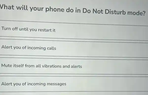 Vhat will your phone do in Do Not Disturb mode?
Turn off until you restart it
Alert you of incoming calls
Mute itself from all vibrations and alerts
Alert you of incoming messages