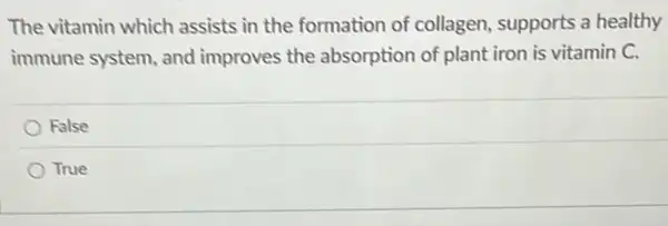 The vitamin which assists in the formation of collagen, supports a healthy
immune system, and improves the absorption of plant iron is vitamin C.
False
True