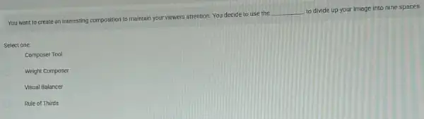 You want to create an interesting composition to maintain your viewers attention You decide to use the
__
to divide up your image into nine spaces
Select one:
Composer Tool
Weight Composer
Visual Balancer
Rule of Thirds