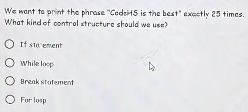 We want to print the phrase "CodeHS is the best" exactly 25 times.
What kind of control structure should we use?
If statement
While loop
Break statement
For loop