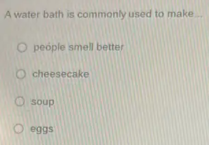 A water bath is commonly used to make __
people smell better
cheesecake
soup
eggs