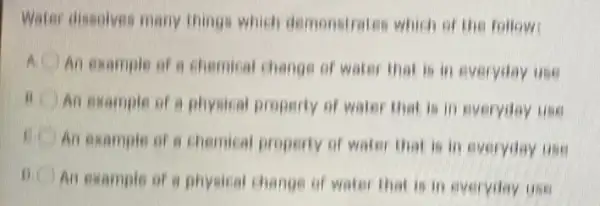 Water dissolves many things which demonstrates which of the follow
An example of a chemical change of water that is in everyday use
An example of a physical property of water that is in everyday use
An example of a chemical property of water that is in everyday use
An example of a physical change of water that is in everyday Use