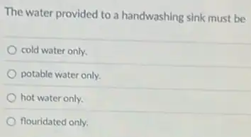 The water provided to a handwashing sink must be
cold water only.
potable water only.
hot water only.
flouridated only.