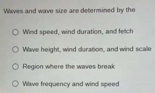 Waves and wave size are determined by the
Wind speed, wind duration, and fetch
Wave height, wind duration, and wind scale
Region where the waves break
Wave frequency and wind speed