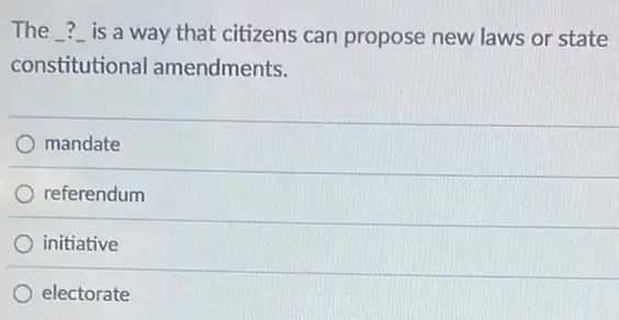 The ? is a way that citizens can propose new laws or state
constitutional amendments.
mandate
referendum
initiative
electorate