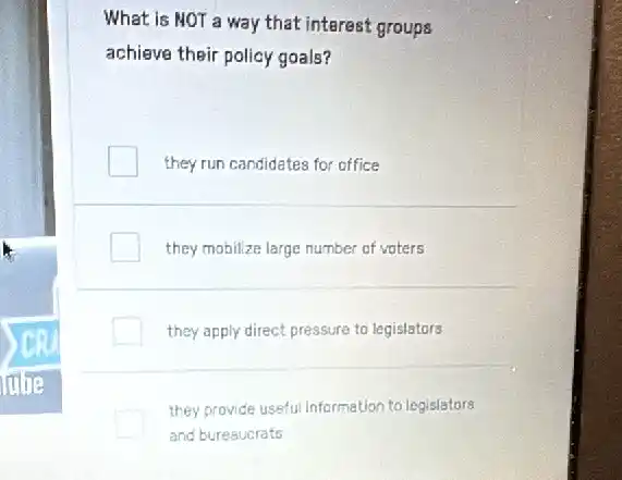 What is NOT a way that interest groups
achieve their policy goals?
they run candidates for office
they mobilize large number of vaters
they apply direct pressure to legislators
they provide useful Information to legislators
and buresucrats