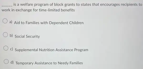 __ is a welfare program of block grants to states that encourages recipients to
work in exchange for time-limited benefits
a) Aid to Families with Dependent Children
b) Social Security
c) Supplemental Nutrition Assistance Program
d) Temporary Assistance to Needy Families